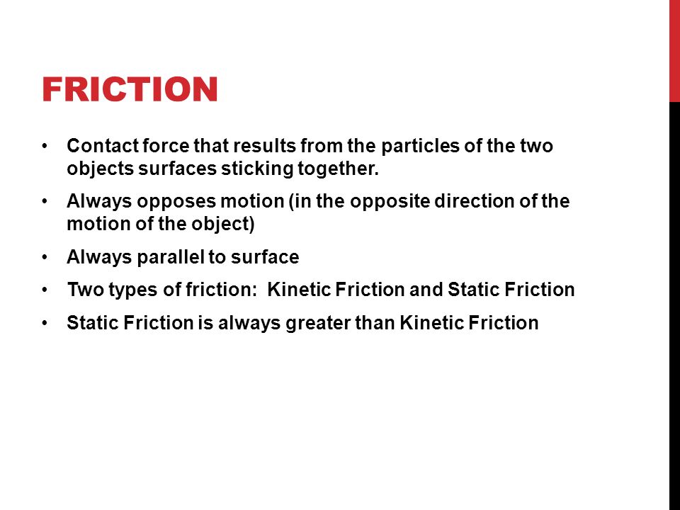 FRICTION Contact force that results from the particles of the two objects surfaces sticking together.