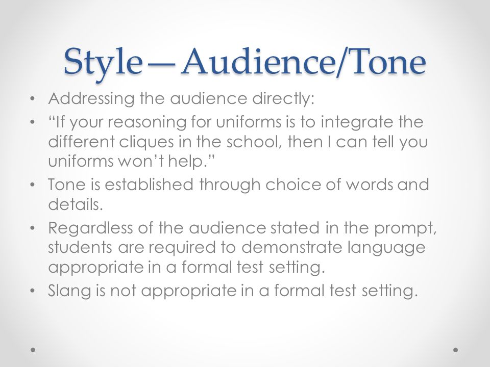 Style—Audience/Tone Addressing the audience directly: If your reasoning for uniforms is to integrate the different cliques in the school, then I can tell you uniforms won’t help. Tone is established through choice of words and details.