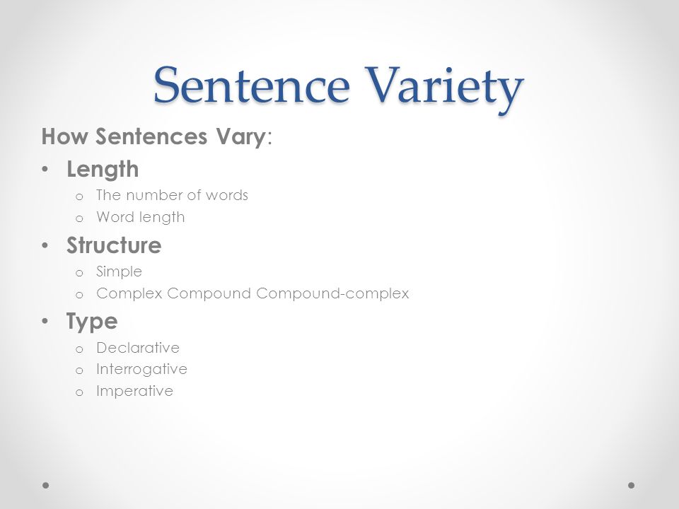 Sentence Variety How Sentences Vary : Length o The number of words o Word length Structure o Simple o Complex Compound Compound-complex Type o Declarative o Interrogative o Imperative