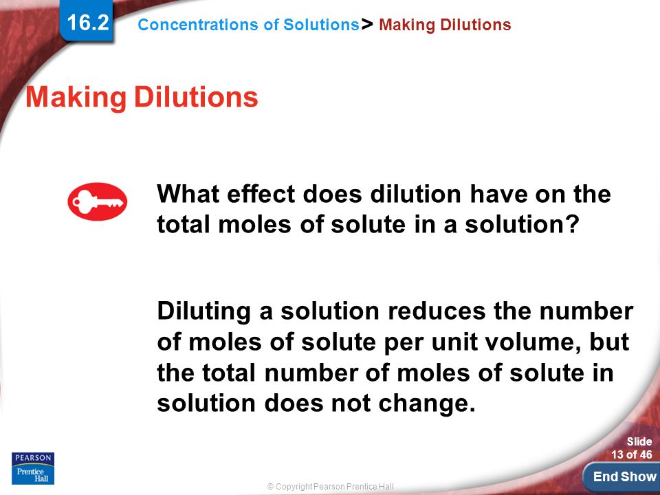 End Show © Copyright Pearson Prentice Hall Slide 13 of 46 Concentrations of Solutions > 16.2 Making Dilutions What effect does dilution have on the total moles of solute in a solution.