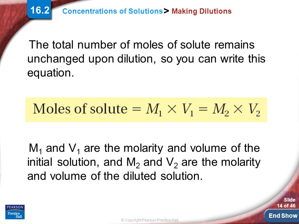 End Show Slide 14 of 46 © Copyright Pearson Prentice Hall Concentrations of Solutions > Making Dilutions The total number of moles of solute remains unchanged upon dilution, so you can write this equation.