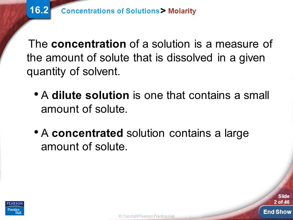 End Show Slide 2 of 46 © Copyright Pearson Prentice Hall Concentrations of Solutions > Molarity The concentration of a solution is a measure of the amount of solute that is dissolved in a given quantity of solvent.
