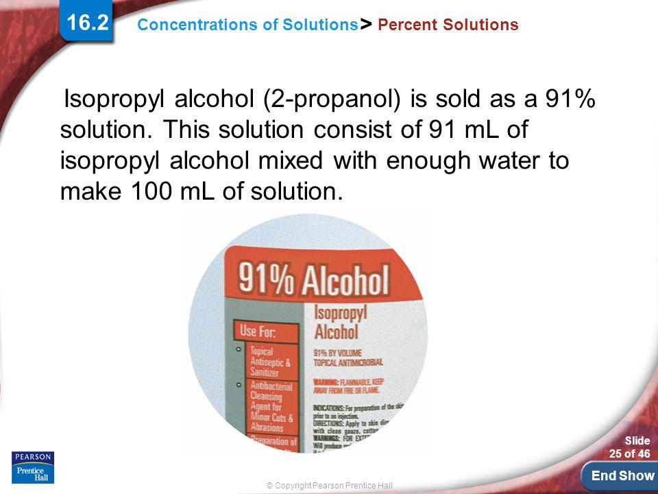 End Show Slide 25 of 46 © Copyright Pearson Prentice Hall Concentrations of Solutions > Percent Solutions Isopropyl alcohol (2-propanol) is sold as a 91% solution.