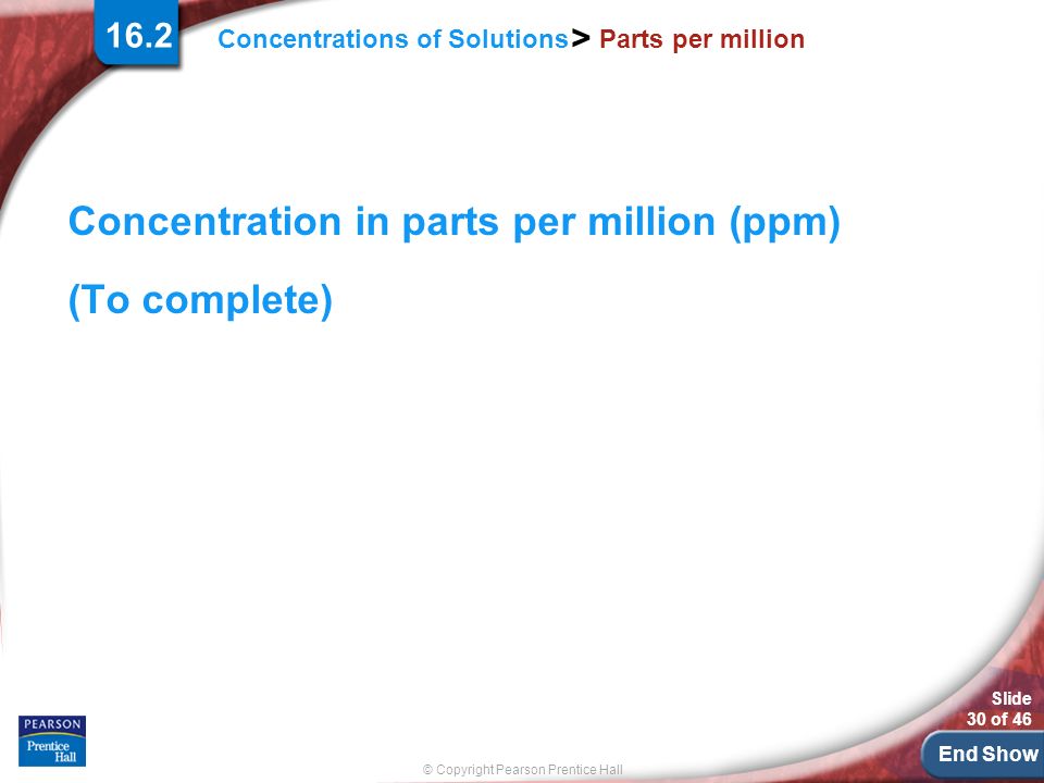 End Show Slide 30 of 46 © Copyright Pearson Prentice Hall Concentrations of Solutions > Parts per million Concentration in parts per million (ppm) (To complete) 16.2