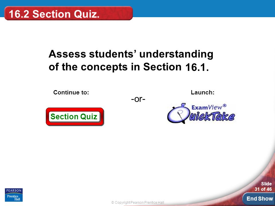 End Show © Copyright Pearson Prentice Hall Slide 31 of 46 Section Quiz -or- Continue to: Launch: Assess students’ understanding of the concepts in Section 16.2 Section Quiz.