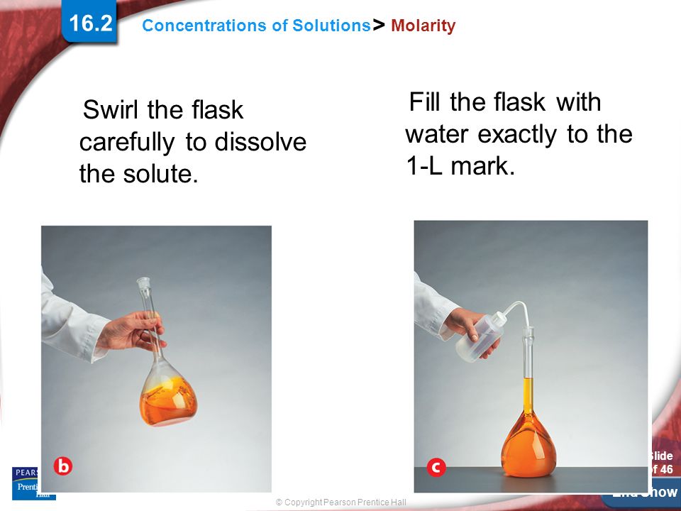 End Show Slide 6 of 46 © Copyright Pearson Prentice Hall Concentrations of Solutions > Molarity Swirl the flask carefully to dissolve the solute.