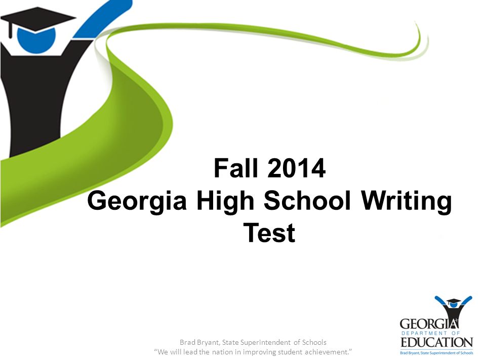 Fall 2014 Georgia High School Writing Test Brad Bryant, State Superintendent of Schools We will lead the nation in improving student achievement.