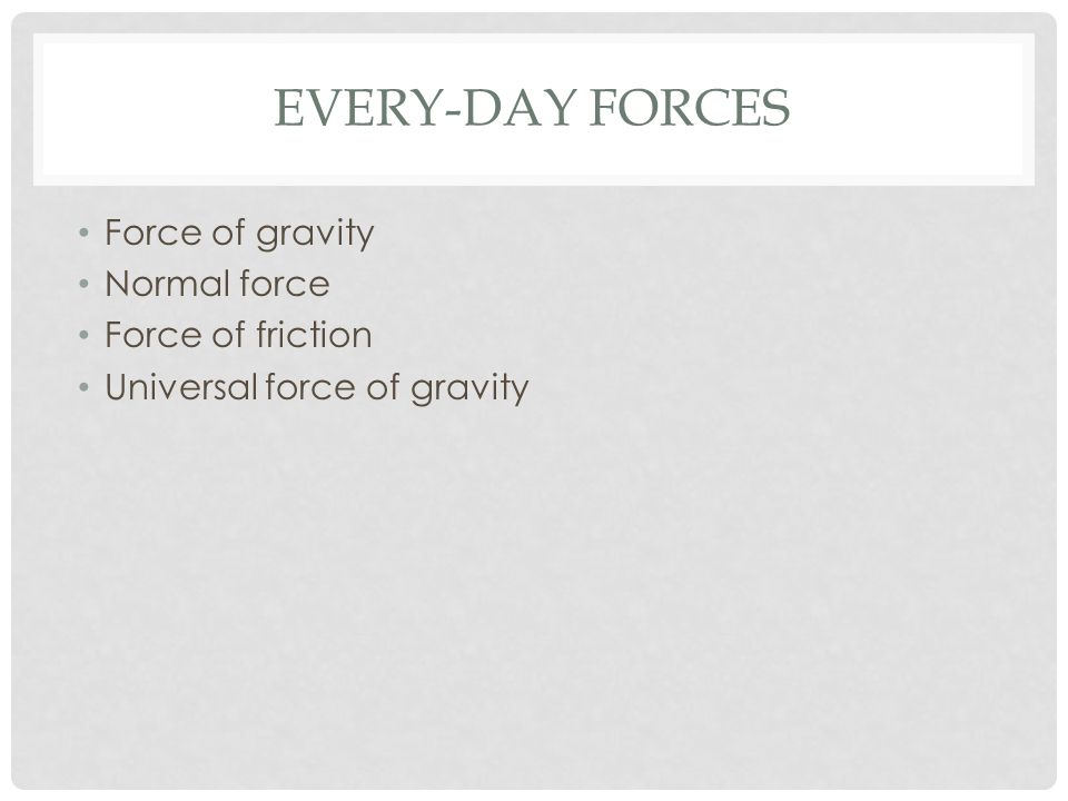 EVERY-DAY FORCES Force of gravity Normal force Force of friction Universal force of gravity