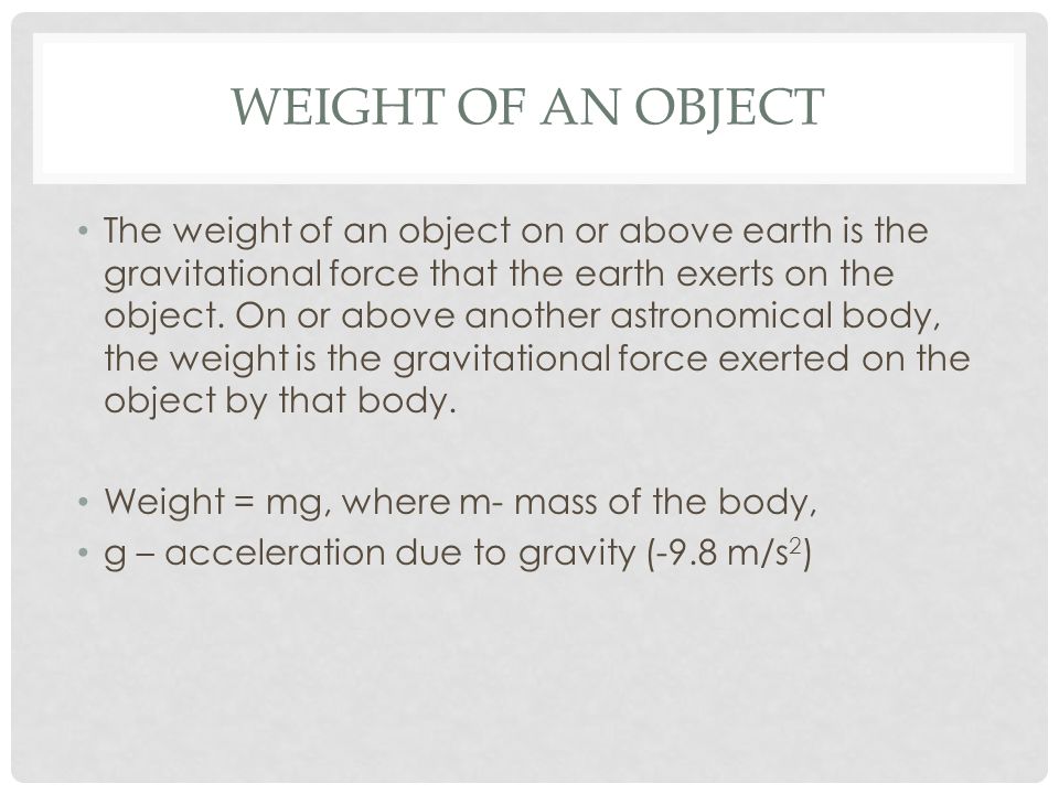 WEIGHT OF AN OBJECT The weight of an object on or above earth is the gravitational force that the earth exerts on the object.