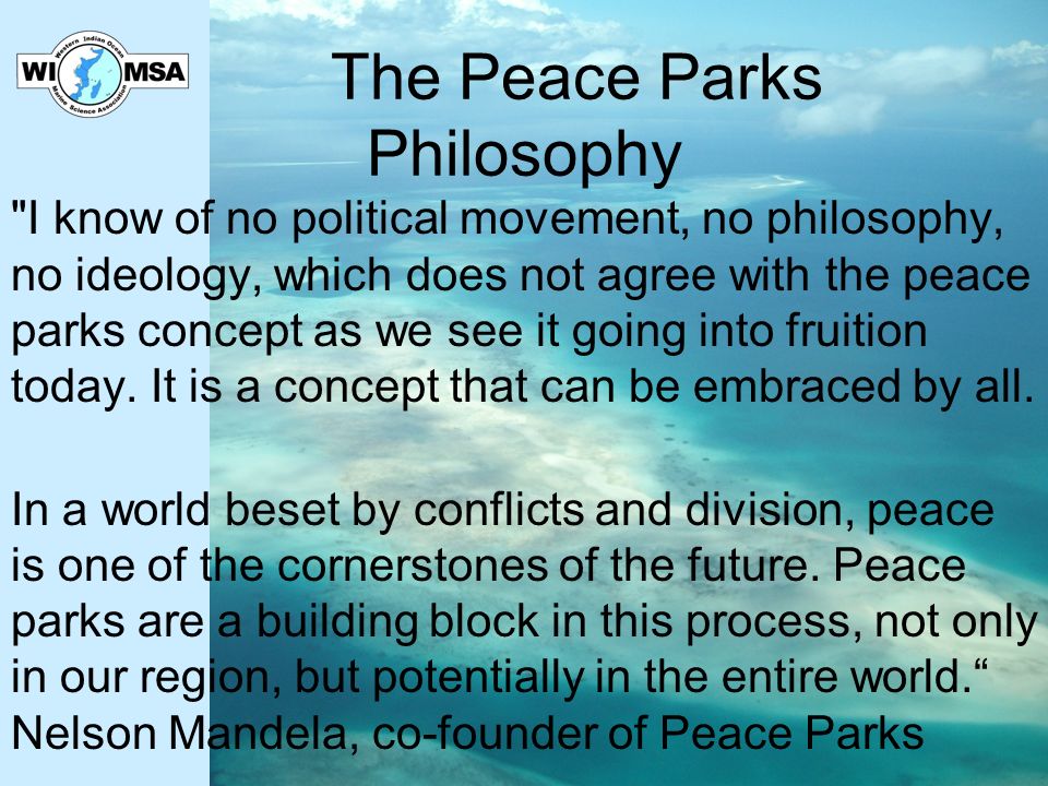 The Peace Parks Philosophy I know of no political movement, no philosophy, no ideology, which does not agree with the peace parks concept as we see it going into fruition today.
