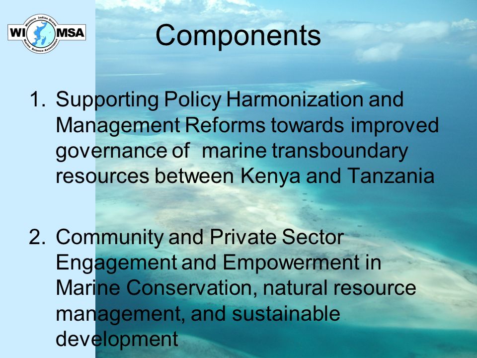 Components 1.Supporting Policy Harmonization and Management Reforms towards improved governance of marine transboundary resources between Kenya and Tanzania 2.Community and Private Sector Engagement and Empowerment in Marine Conservation, natural resource management, and sustainable development