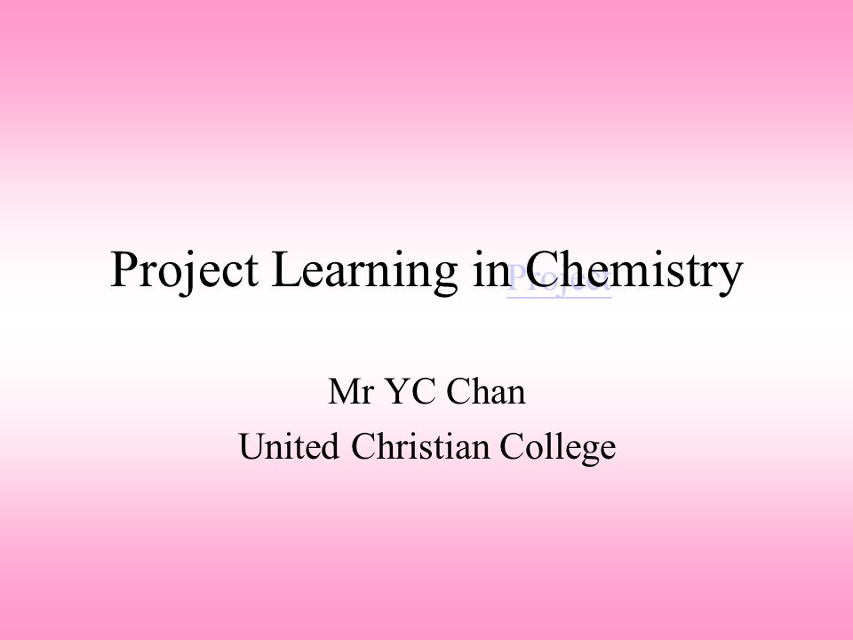 Project Project Learning in Chemistry Mr YC Chan United Christian College