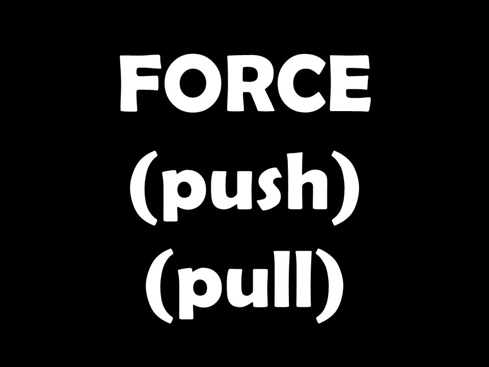 FORCE (push) (pull)