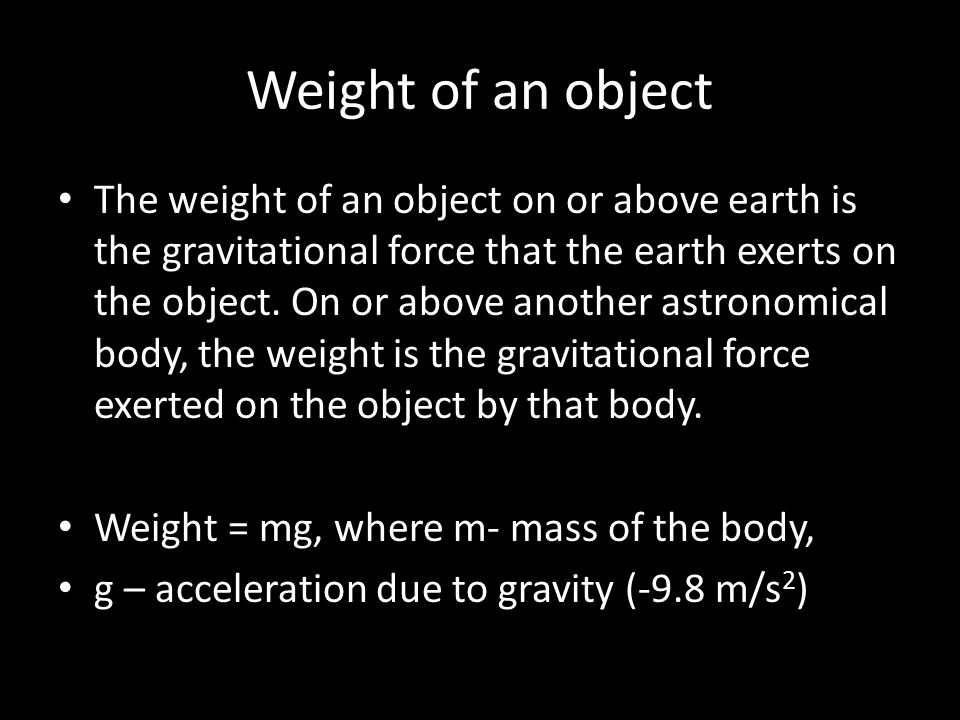 Weight of an object The weight of an object on or above earth is the gravitational force that the earth exerts on the object.