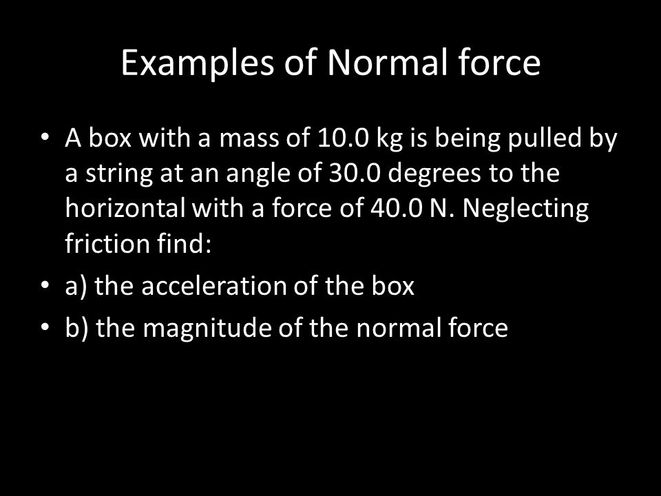Examples of Normal force A box with a mass of 10.0 kg is being pulled by a string at an angle of 30.0 degrees to the horizontal with a force of 40.0 N.