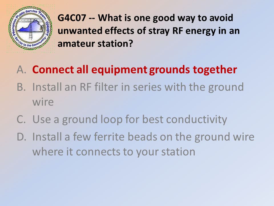 G4C07 -- What is one good way to avoid unwanted effects of stray RF energy in an amateur station.