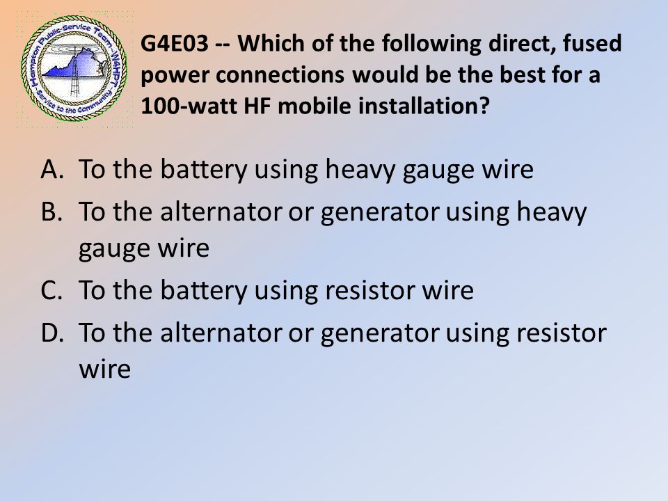 G4E03 -- Which of the following direct, fused power connections would be the best for a 100-watt HF mobile installation.
