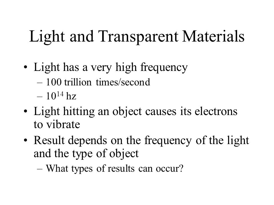 Light and Transparent Materials Light has a very high frequency –100 trillion times/second –10 14 hz Light hitting an object causes its electrons to vibrate Result depends on the frequency of the light and the type of object –What types of results can occur