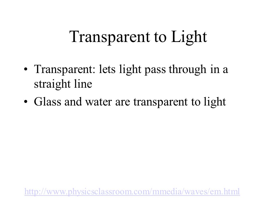 Transparent to Light Transparent: lets light pass through in a straight line Glass and water are transparent to light