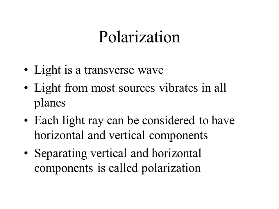 Polarization Light is a transverse wave Light from most sources vibrates in all planes Each light ray can be considered to have horizontal and vertical components Separating vertical and horizontal components is called polarization