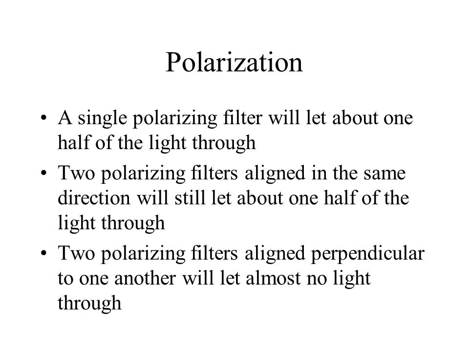 Polarization A single polarizing filter will let about one half of the light through Two polarizing filters aligned in the same direction will still let about one half of the light through Two polarizing filters aligned perpendicular to one another will let almost no light through