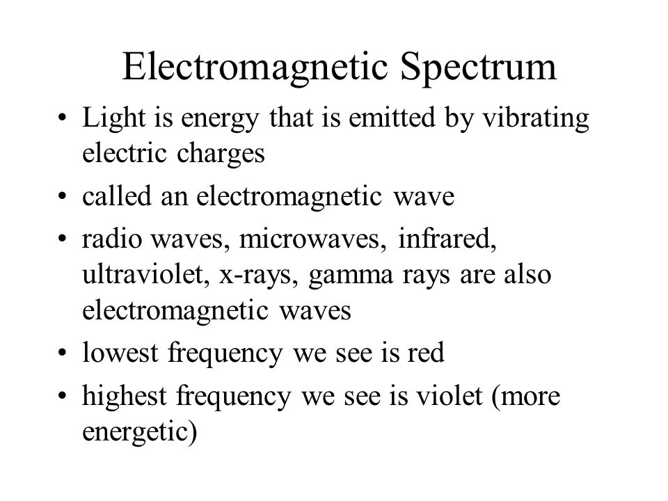 Electromagnetic Spectrum Light is energy that is emitted by vibrating electric charges called an electromagnetic wave radio waves, microwaves, infrared, ultraviolet, x-rays, gamma rays are also electromagnetic waves lowest frequency we see is red highest frequency we see is violet (more energetic)