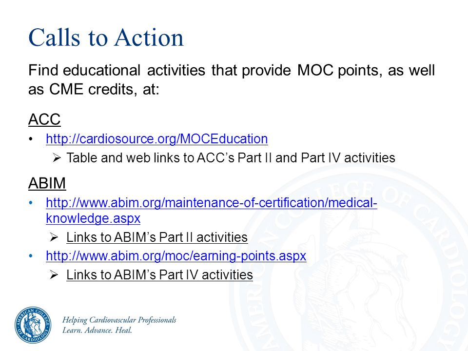 Calls to Action Find educational activities that provide MOC points, as well as CME credits, at: ACC    Table and web links to ACC’s Part II and Part IV activities ABIM   knowledge.aspxhttp://  knowledge.aspx  Links to ABIM’s Part II activities    Links to ABIM’s Part IV activities
