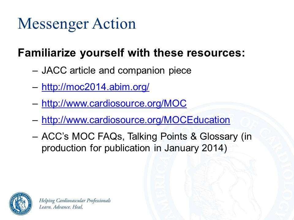Messenger Action Familiarize yourself with these resources: –JACC article and companion piece –  –  –  –ACC’s MOC FAQs, Talking Points & Glossary (in production for publication in January 2014)