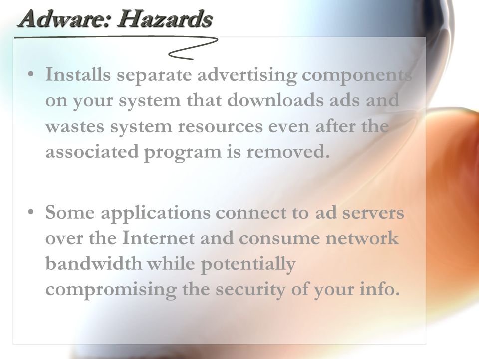 Adware: Hazards Installs separate advertising components on your system that downloads ads and wastes system resources even after the associated program is removed.