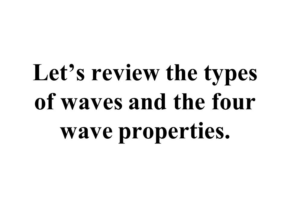 Let’s review the types of waves and the four wave properties.