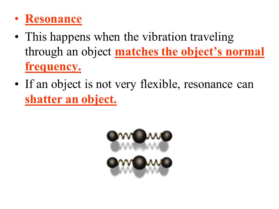 Resonance This happens when the vibration traveling through an object matches the object’s normal frequency.