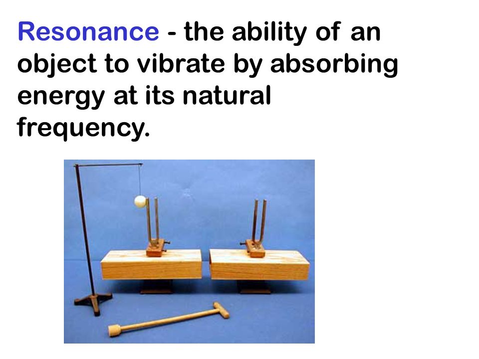 Resonance - the ability of an object to vibrate by absorbing energy at its natural frequency.