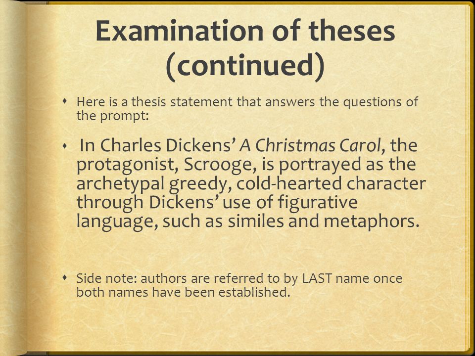 Examination of theses (continued)  Here is a thesis statement that answers the questions of the prompt:  In Charles Dickens’ A Christmas Carol, the protagonist, Scrooge, is portrayed as the archetypal greedy, cold-hearted character through Dickens’ use of figurative language, such as similes and metaphors.