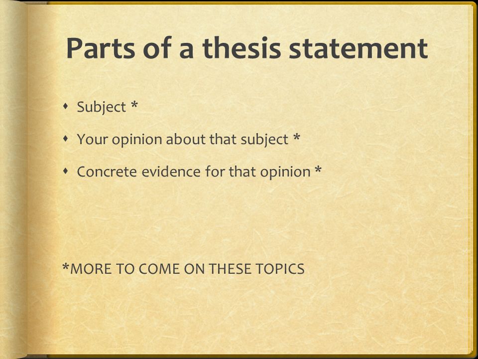 Parts of a thesis statement  Subject *  Your opinion about that subject *  Concrete evidence for that opinion * *MORE TO COME ON THESE TOPICS