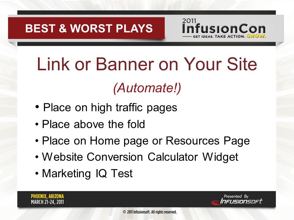 Link or Banner on Your Site (Automate!) Place on high traffic pages Place above the fold Place on Home page or Resources Page Website Conversion Calculator Widget Marketing IQ Test BEST & WORST PLAYS