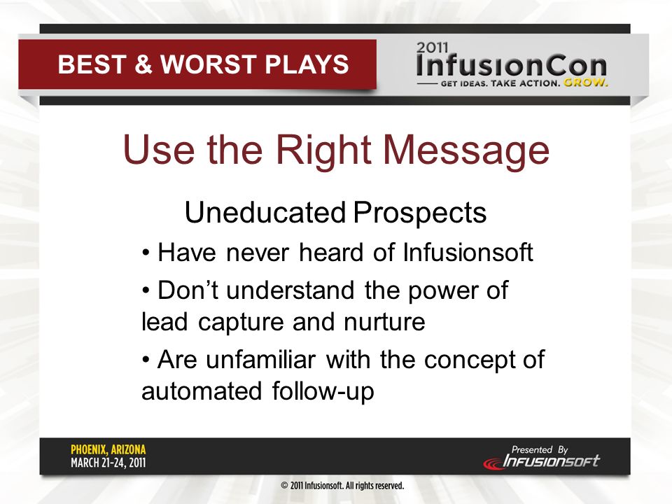 Use the Right Message Uneducated Prospects Have never heard of Infusionsoft Don’t understand the power of lead capture and nurture Are unfamiliar with the concept of automated follow-up BEST & WORST PLAYS