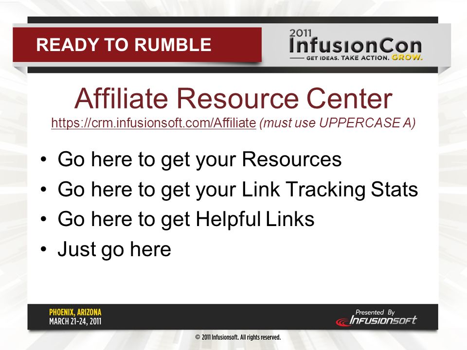 Affiliate Resource Center   (must use UPPERCASE A)   Go here to get your Resources Go here to get your Link Tracking Stats Go here to get Helpful Links Just go here READY TO RUMBLE