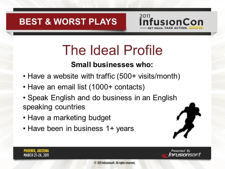 The Ideal Profile Small businesses who: Have a website with traffic (500+ visits/month) Have an  list (1000+ contacts) Speak English and do business in an English speaking countries Have a marketing budget Have been in business 1+ years BEST & WORST PLAYS