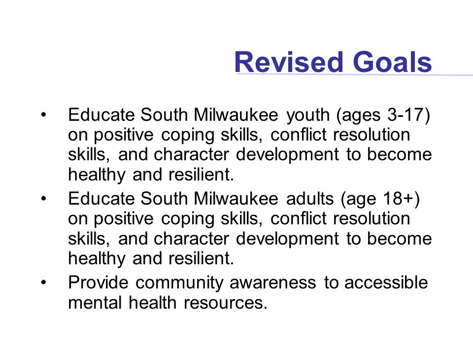 Revised Goals Educate South Milwaukee youth (ages 3-17) on positive coping skills, conflict resolution skills, and character development to become healthy and resilient.
