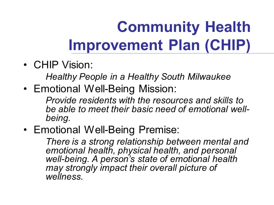 Community Health Improvement Plan (CHIP) CHIP Vision: Healthy People in a Healthy South Milwaukee Emotional Well-Being Mission: Provide residents with the resources and skills to be able to meet their basic need of emotional well- being.