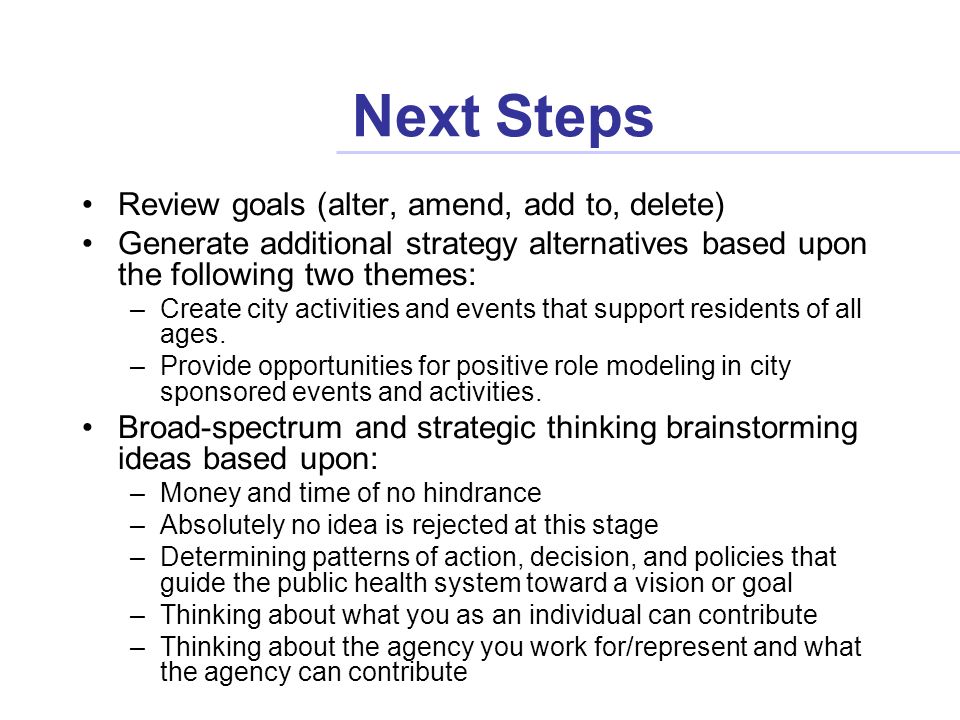 Next Steps Review goals (alter, amend, add to, delete) Generate additional strategy alternatives based upon the following two themes: –Create city activities and events that support residents of all ages.