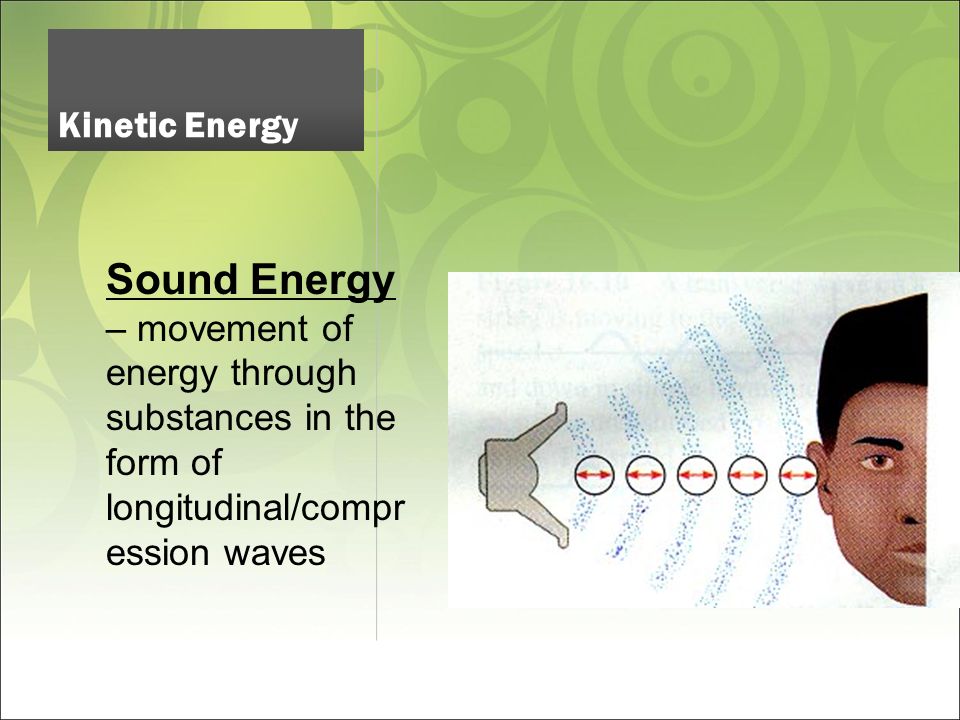 Sound Energy – movement of energy through substances in the form of longitudinal/compr ession waves Kinetic Energy