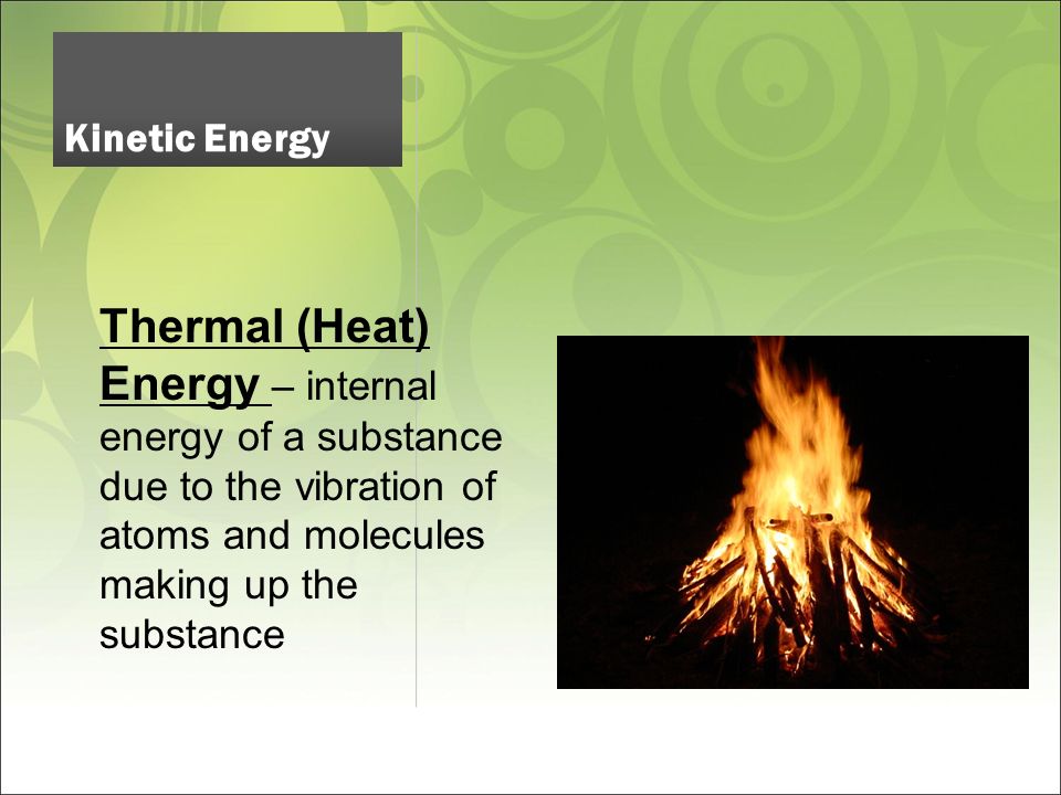 Thermal (Heat) Energy – internal energy of a substance due to the vibration of atoms and molecules making up the substance