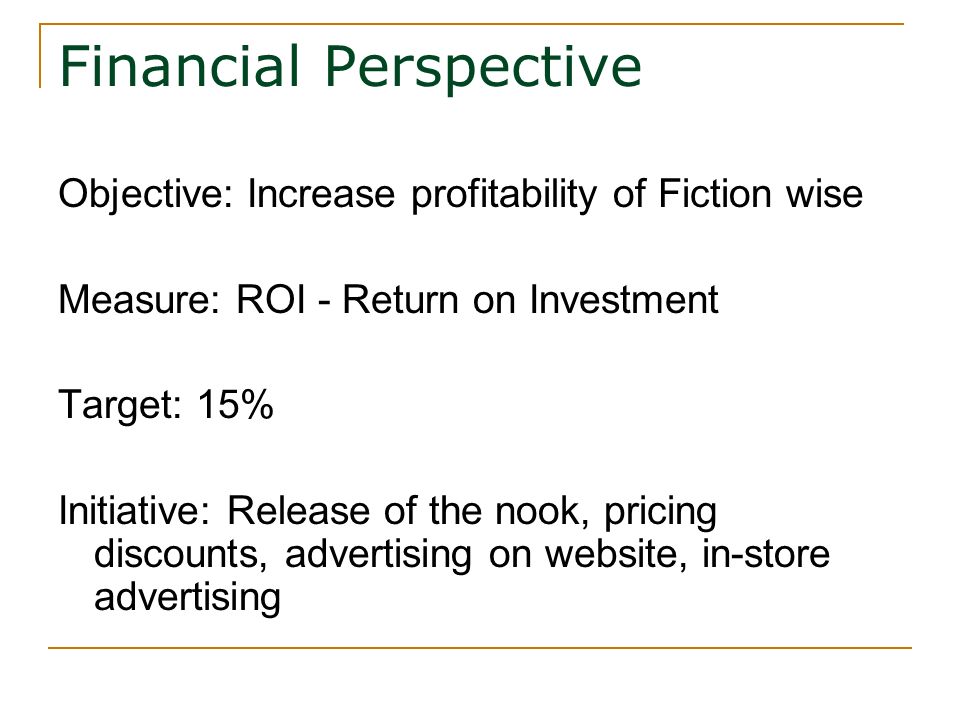 Financial Perspective Objective: Increase profitability of Fiction wise Measure: ROI - Return on Investment Target: 15% Initiative: Release of the nook, pricing discounts, advertising on website, in-store advertising