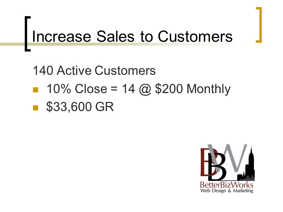 Increase Sales to Customers 140 Active Customers 10% Close = $200 Monthly $33,600 GR