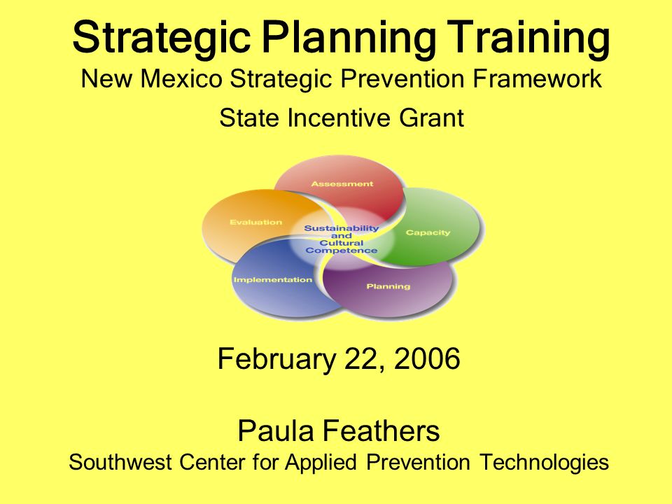 Strategic Planning Training New Mexico Strategic Prevention Framework State Incentive Grant February 22, 2006 Paula Feathers Southwest Center for Applied Prevention Technologies