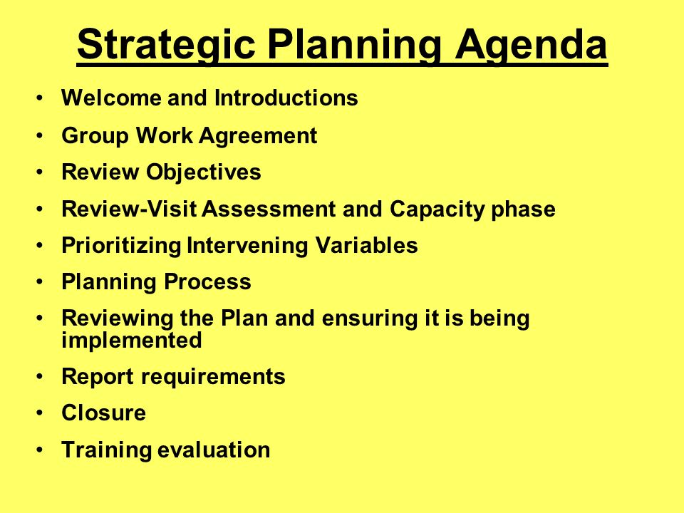 Strategic Planning Agenda Welcome and Introductions Group Work Agreement Review Objectives Review-Visit Assessment and Capacity phase Prioritizing Intervening Variables Planning Process Reviewing the Plan and ensuring it is being implemented Report requirements Closure Training evaluation