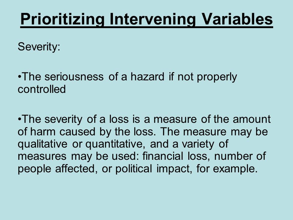 Prioritizing Intervening Variables Severity: The seriousness of a hazard if not properly controlled The severity of a loss is a measure of the amount of harm caused by the loss.