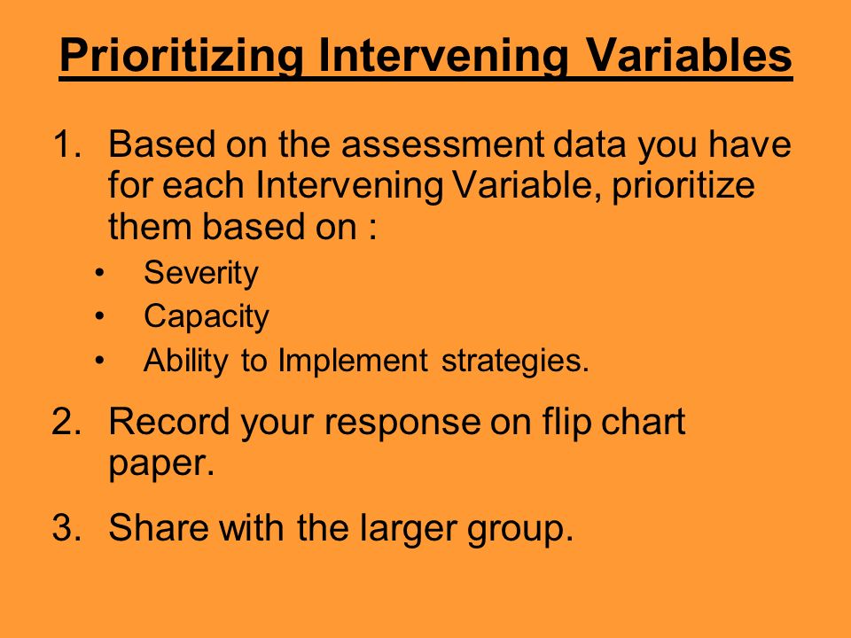 Prioritizing Intervening Variables 1.Based on the assessment data you have for each Intervening Variable, prioritize them based on : Severity Capacity Ability to Implement strategies.
