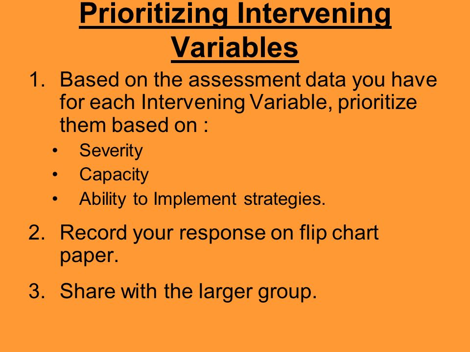 Prioritizing Intervening Variables 1.Based on the assessment data you have for each Intervening Variable, prioritize them based on : Severity Capacity Ability to Implement strategies.